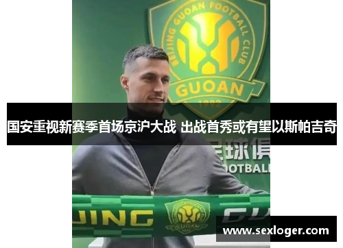 国安重视新赛季首场京沪大战 出战首秀或有望以斯帕吉奇