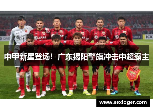 中甲新星登场！广东揭阳擎旗冲击中超霸主