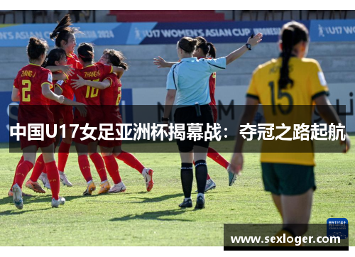 中国U17女足亚洲杯揭幕战：夺冠之路起航