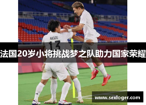 法国20岁小将挑战梦之队助力国家荣耀